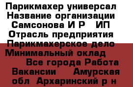 Парикмахер-универсал › Название организации ­ Самсонова И.Р., ИП › Отрасль предприятия ­ Парикмахерское дело › Минимальный оклад ­ 30 000 - Все города Работа » Вакансии   . Амурская обл.,Архаринский р-н